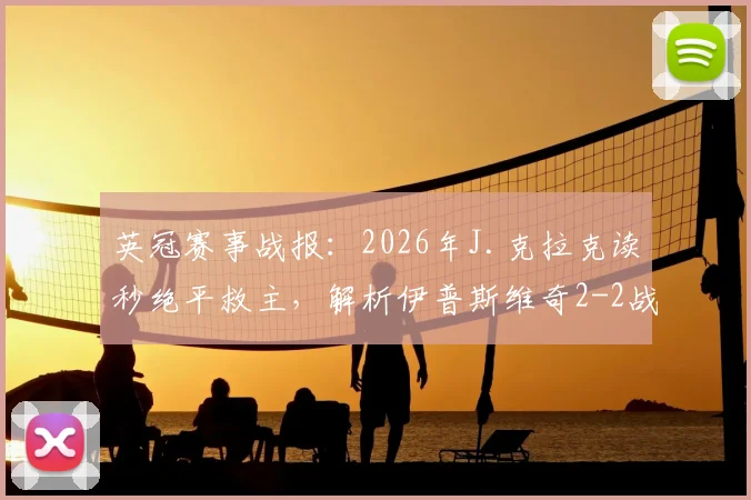 英冠赛事战报：2026年J.克拉克读秒绝平救主，解析伊普斯维奇2-2战平南安普顿关键球员表现