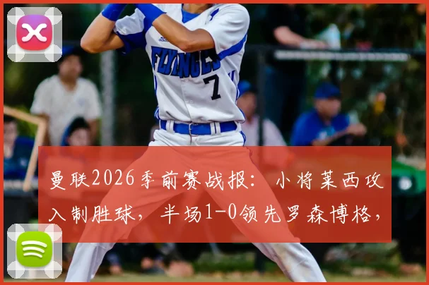 曼联2026季前赛战报:小将莱西攻入制胜球,半场1-0领先罗森博格,附莱西背景介绍与比赛集锦