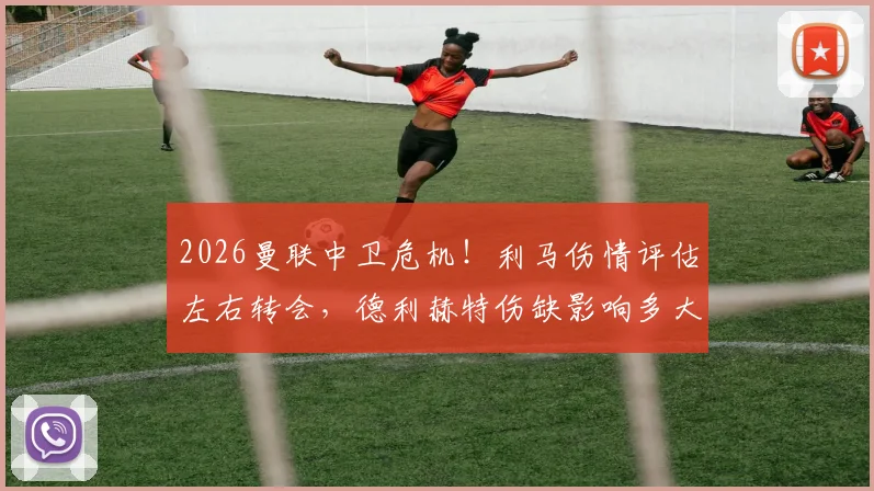 2026曼联中卫危机！利马伤情评估左右转会，德利赫特伤缺影响多大？邮报深度解析