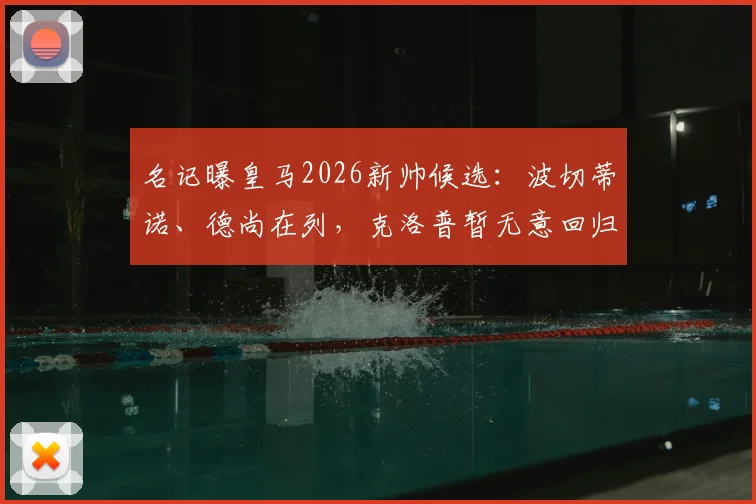 名记曝皇马2026新帅候选:波切蒂诺、德尚在列,克洛普暂无意回归教练岗位