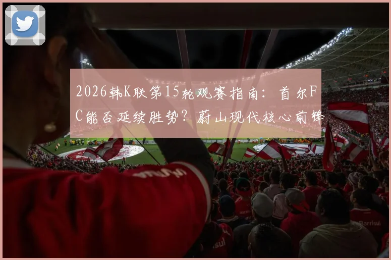 2026韩K联第15轮观赛指南：首尔FC能否延续胜势？蔚山现代核心前锋伤情解读