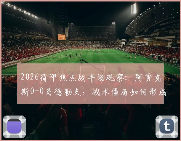 2026荷甲焦点战半场观察：阿贾克斯0-0乌德勒支，战术僵局如何形成？附关键数据与球员表现点评