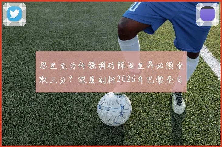恩里克为何强调对阵洛里昂必须全取三分?深度剖析2026年巴黎圣日耳曼赢取奖杯的团队基石
