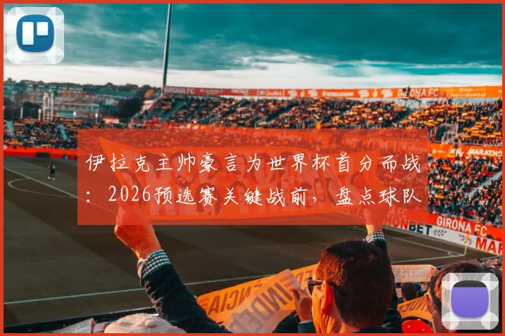 伊拉克主帅豪言为世界杯首分而战：2026预选赛关键战前，盘点球队历史与突破时刻