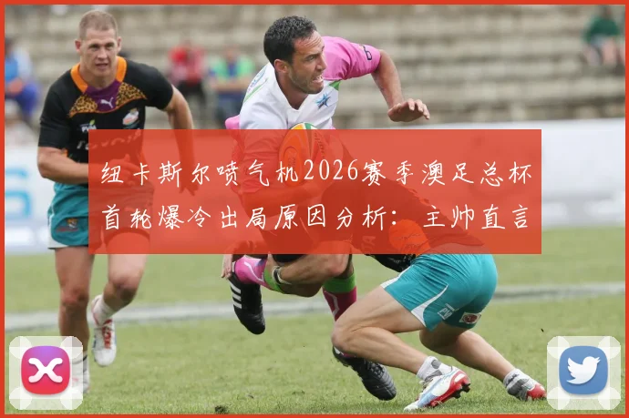 纽卡斯尔喷气机2026赛季澳足总杯首轮爆冷出局原因分析：主帅直言失望，卫冕冠军遭遇当头棒喝