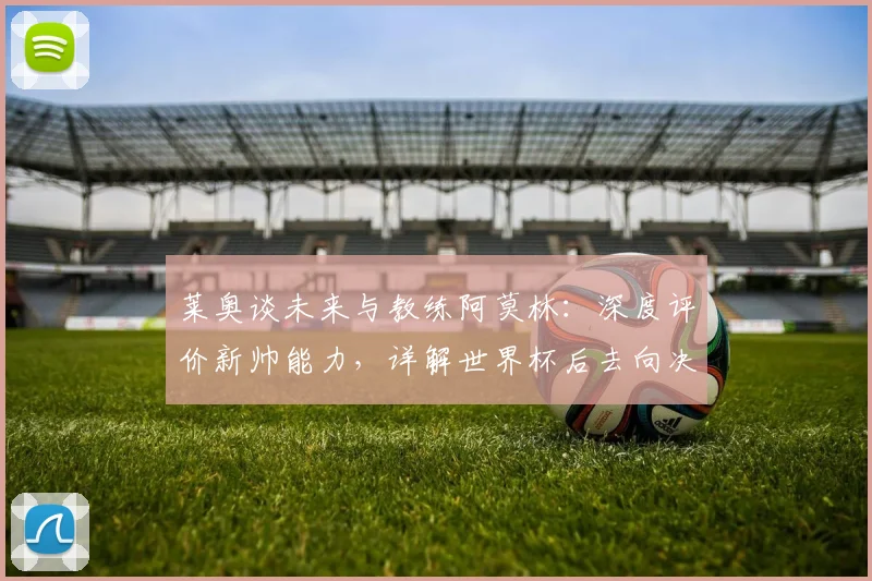 莱奥谈未来与教练阿莫林：深度评价新帅能力，详解世界杯后去向决定关键