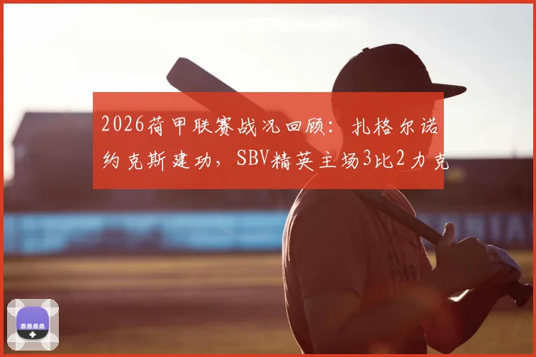 2026荷甲联赛战况回顾：扎格尔诺约克斯建功，SBV精英主场3比2力克鹿特丹斯巴达，近三轮不败