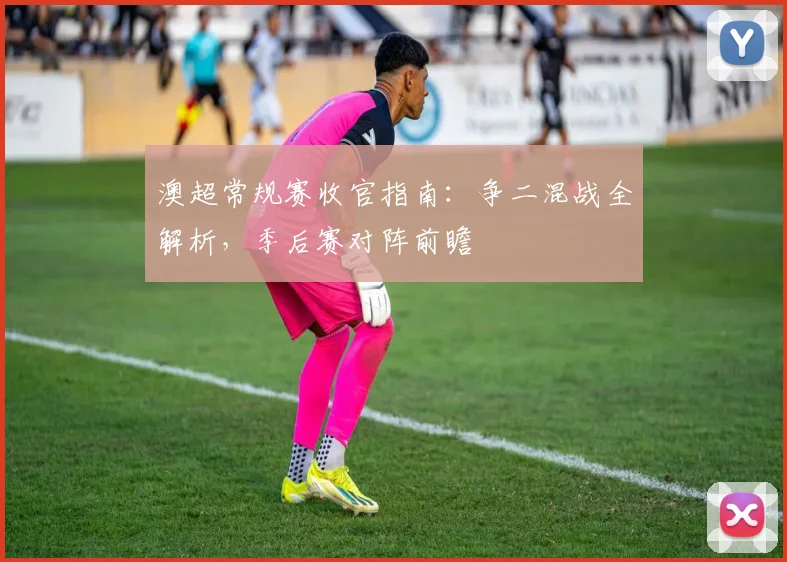 澳超常规赛收官指南：争二混战全解析，季后赛对阵前瞻
