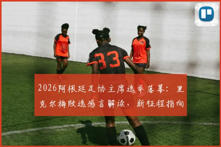 2026阿根廷足协主席选举落幕：里克尔梅败选感言解读，新征程指向何方？