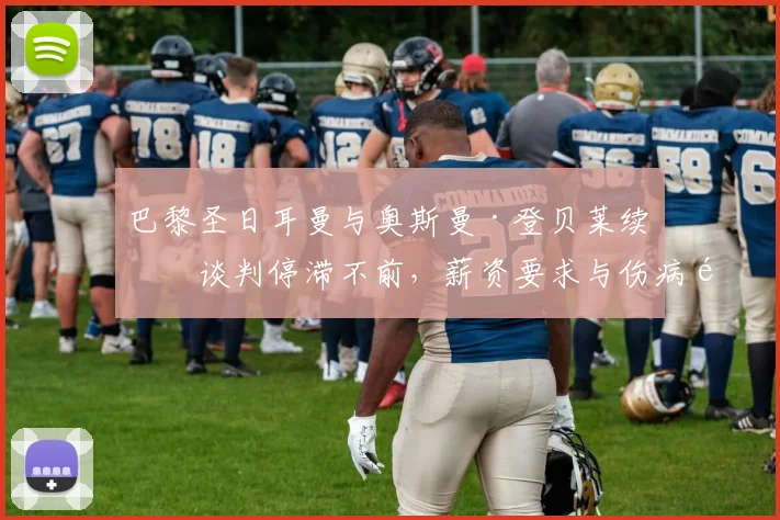 巴黎圣日耳曼与奥斯曼·登贝莱续约谈判停滞不前，薪资要求与伤病隐患成2026年离队导火索？