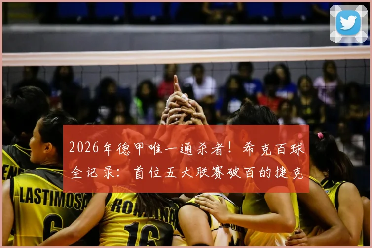 2026年德甲唯一通杀者！希克百球全记录：首位五大联赛破百的捷克球员如何炼成？