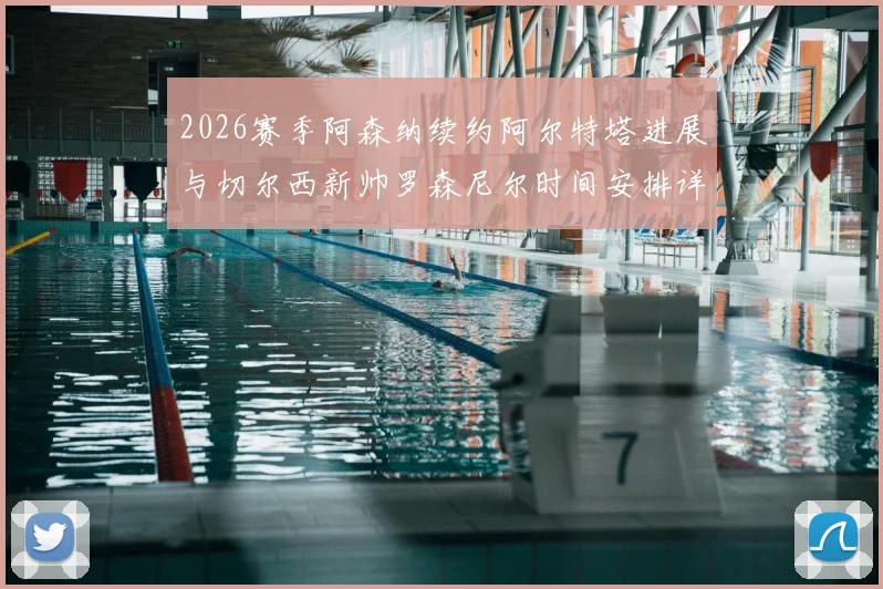 2026赛季阿森纳续约阿尔特塔进展与切尔西新帅罗森尼尔时间安排详解