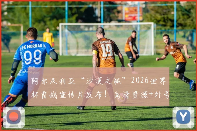 阿尔及利亚“沙漠之狐”2026世界杯首战宣传片发布!高清资源+外号由来+球星阵容全解析