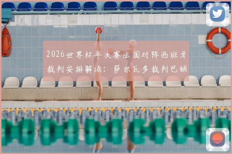 2026世界杯半决赛法国对阵西班牙裁判安排解读：萨尔瓦多裁判巴顿执法履历与风格全解析