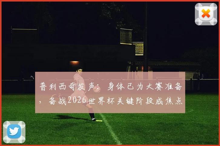 普利西奇发声：身体已为大赛准备，备战2026世界杯关键阶段成焦点，附恢复训练最新动态