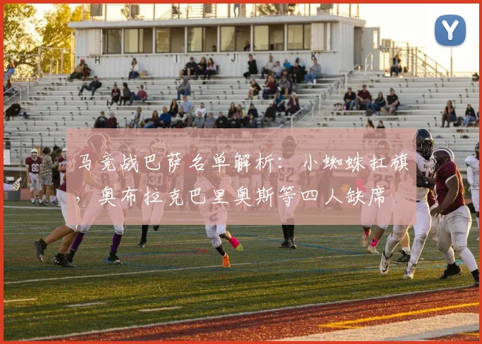 马竞战巴萨名单解析：小蜘蛛扛旗，奥布拉克巴里奥斯等四人缺席