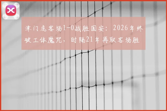 津门虎客场1-0战胜国安：2026年终破工体魔咒，时隔21年再取客场胜绩，积分榜排名受影响